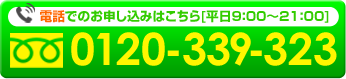 電話でのお申し込みはこちら[平日9:00～21:00][フリーダイヤル：0120-339-323]