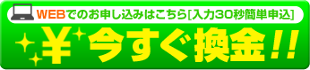 WEBでのお申し込みはこちら[入力30秒簡単申込]今すぐ換金！！