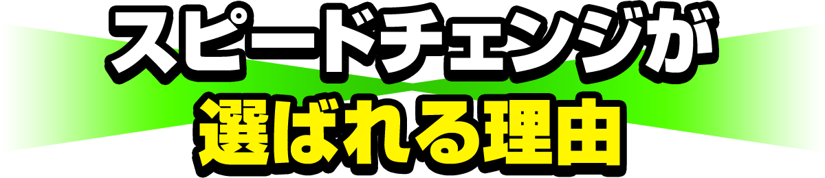 スピードチェンジが選ばれる理由